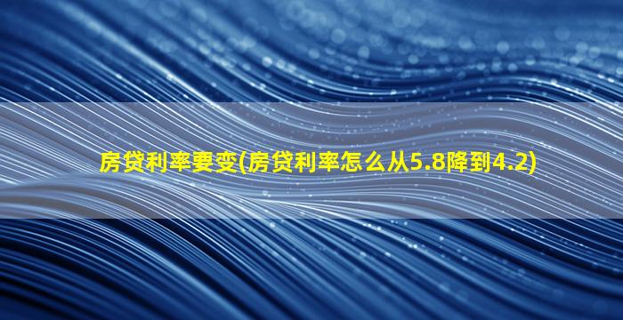 房贷利率要变(房贷利率怎么从5.8降到4.2)