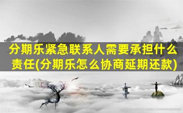 分期乐紧急联系人需要承担什么责任(分期乐怎么协商延期还款)