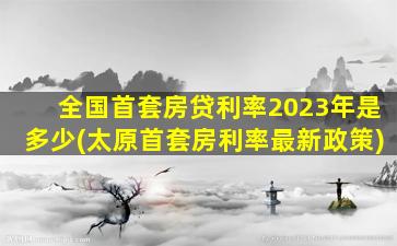 全国首套房贷利率2023年是多少(太原首套房利率最新政策)