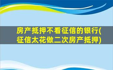 房产抵押不看征信的银行(征信太花做二次房产抵押)