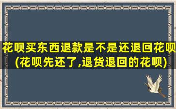 花呗买东西退款是不是还退回花呗(花呗先还了,退货退回的花呗)