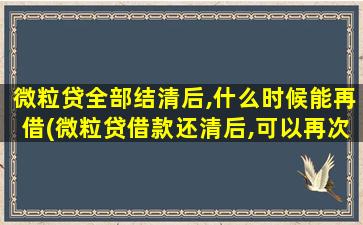 微粒贷全部结清后,什么时候能再借(微粒贷借款还清后,可以再次借款吗)