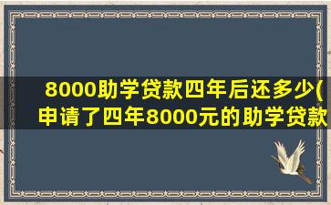 8000助学贷款四年后还多少(申请了四年8000元的助学贷款)