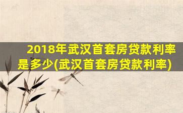 2018年武汉首套房贷款利率是多少(武汉首套房贷款利率)