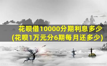 花呗借10000分期利息多少(花呗1万元分6期每月还多少)