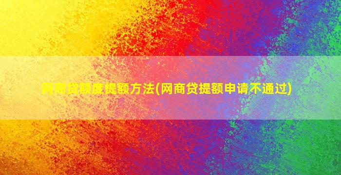 网商贷额度提额方法(网商贷提额申请不通过)