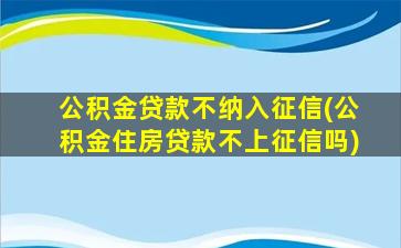 公积金贷款不纳入征信(公积金住房贷款不上征信吗)