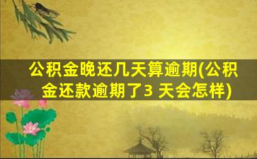 公积金晚还几天算逾期(公积金还款逾期了3 天会怎样)