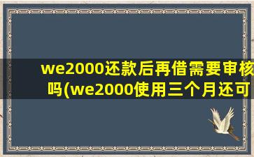 we2000还款后再借需要审核吗(we2000使用三个月还可以借嘛)