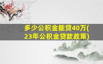 多少公积金能贷40万(23年公积金贷款政策)