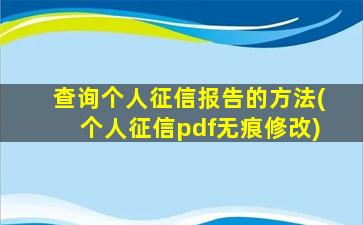 查询个人征信报告的方法(个人征信pdf无痕修改)