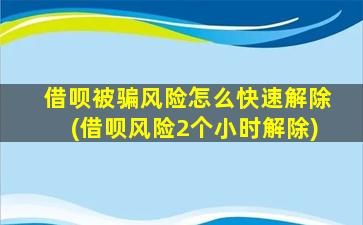 借呗被骗风险怎么快速解除(借呗风险2个小时解除)