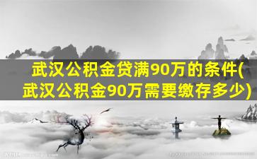 武汉公积金贷满90万的条件(武汉公积金90万需要缴存多少)