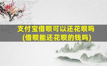 支付宝借呗可以还花呗吗(借呗能还花呗的钱吗)