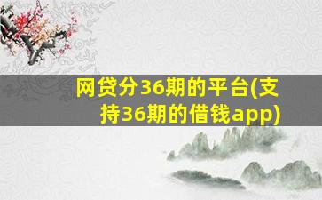 网贷分36期的平台(支持36期的借钱app)