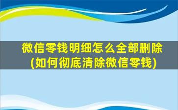 微信零钱明细怎么全部删除(如何彻底清除微信零钱)