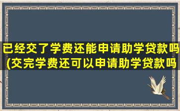 已经交了学费还能申请助学贷款吗(交完学费还可以申请助学贷款吗)