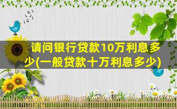 请问银行贷款10万利息多少(一般贷款十万利息多少)