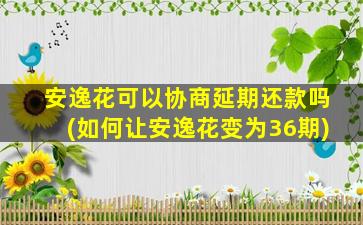 安逸花可以协商延期还款吗(如何让安逸花变为36期)