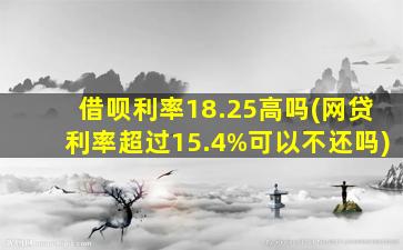 借呗利率18.25高吗(网贷利率超过15.4%可以不还吗)