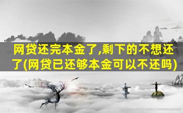 网贷还完本金了,剩下的不想还了(网贷已还够本金可以不还吗)