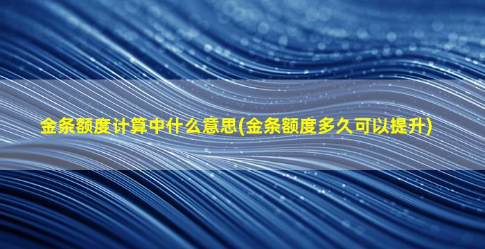 金条额度计算中什么意思(金条额度多久可以提升)