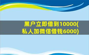 黑户立即借到10000(私人加微信借钱6000)