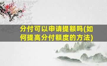 分付可以申请提额吗(如何提高分付额度的方法)