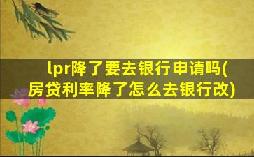 lpr降了要去银行申请吗(房贷利率降了怎么去银行改)