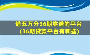 借五万分36期靠谱的平台(36期贷款平台有哪些)