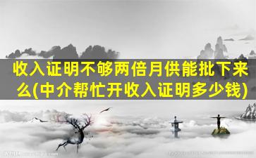 收入证明不够两倍月供能批下来么(中介帮忙开收入证明多少钱)