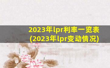 2023年lpr利率一览表(2023年lpr变动情况)