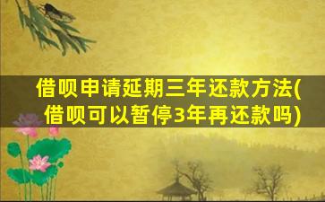 借呗申请延期三年还款方法(借呗可以暂停3年再还款吗)