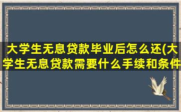 大学生无息贷款毕业后怎么还(大学生无息贷款需要什么手续和条件)