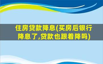 住房贷款降息(买房后银行降息了,贷款也跟着降吗)