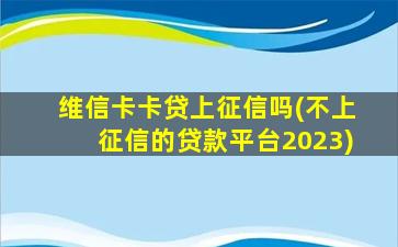 维信卡卡贷上征信吗(不上征信的贷款平台2023)