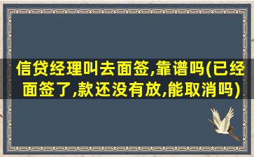 信贷经理叫去面签,靠谱吗(已经面签了,款还没有放,能取消吗)