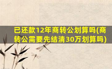 已还款12年商转公划算吗(商转公需要先结清30万划算吗)