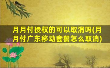 月月付授权的可以取消吗(月月付广东移动套餐怎么取消)