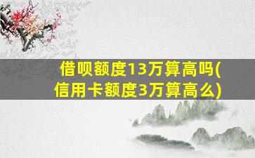 借呗额度13万算高吗(信用卡额度3万算高么)