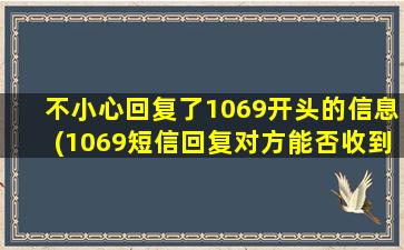 不小心回复了1069开头的信息(1069短信回复对方能否收到)