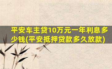 平安车主贷10万元一年利息多少钱(平安抵押贷款多久放款)