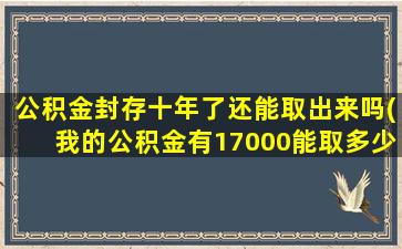 公积金封存十年了还能取出来吗(我的公积金有17000能取多少)