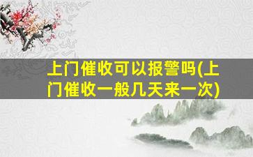 上门催收可以报警吗(上门催收一般几天来一次)