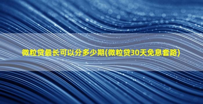 微粒贷最长可以分多少期(微粒贷30天免息套路)