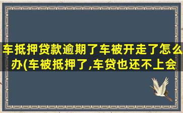 车抵押贷款逾期了车被开走了怎么办(车被抵押了,车贷也还不上会怎样)