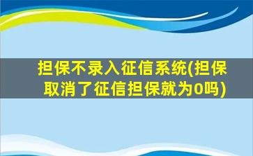 担保不录入征信系统(担保取消了征信担保就为0吗)