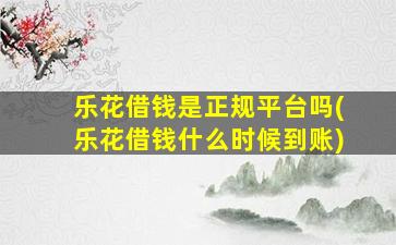 乐花借钱是正规平台吗(乐花借钱什么时候到账)