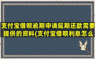 支付宝借呗逾期申请延期还款需要提供的资料(支付宝借呗利息怎么算)