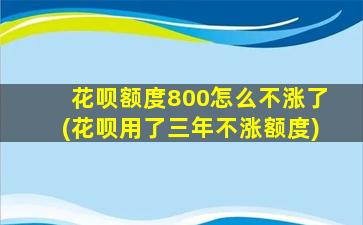 花呗额度800怎么不涨了(花呗用了三年不涨额度)